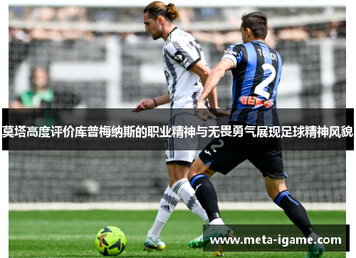 莫塔高度评价库普梅纳斯的职业精神与无畏勇气展现足球精神风貌 莫塔高度评价库普梅纳斯的职业精神与无畏勇气展现足球精神风貌