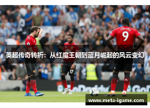 英超传奇转折:从红魔王朝到蓝月崛起的风云变幻 英超传奇转折:从红魔王朝到蓝月崛起的风云变幻