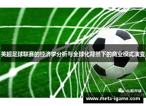 英超足球联赛的经济学分析与全球化背景下的商业模式演变 英超足球联赛的经济学分析与全球化背景下的商业模式演变