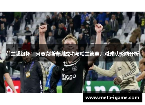荷兰超级杯:阿贾克斯青训成功与哈兰德离开对球队影响分析 荷兰超级杯:阿贾克斯青训成功与哈兰德离开对球队影响分析