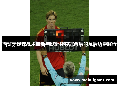 西班牙足球战术革新与欧洲杯夺冠背后的幕后功臣解析