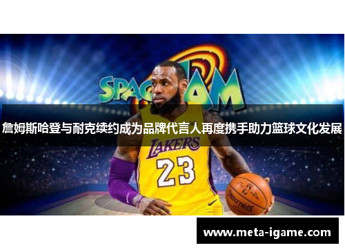 詹姆斯哈登与耐克续约成为品牌代言人再度携手助力篮球文化发展 詹姆斯哈登与耐克续约成为品牌代言人再度携手助力篮球文化发展