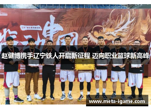 赵健博携手辽宁铁人开启新征程 迈向职业篮球新高峰 赵健博携手辽宁铁人开启新征程 迈向职业篮球新高峰