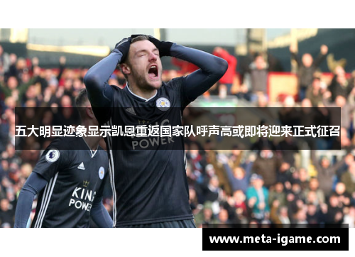 五大明显迹象显示凯恩重返国家队呼声高或即将迎来正式征召 五大明显迹象显示凯恩重返国家队呼声高或即将迎来正式征召