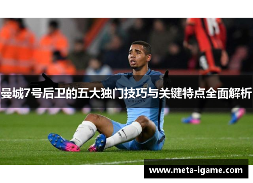 曼城7号后卫的五大独门技巧与关键特点全面解析
