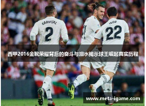 西甲2016金靴荣耀背后的奋斗与泪水揭示球王崛起真实历程 西甲2016金靴荣耀背后的奋斗与泪水揭示球王崛起真实历程