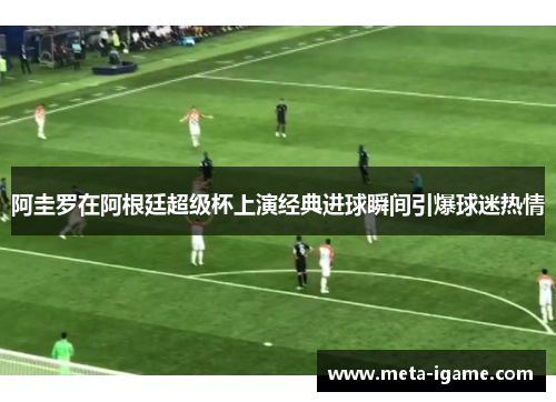 阿圭罗在阿根廷超级杯上演经典进球瞬间引爆球迷热情 阿圭罗在阿根廷超级杯上演经典进球瞬间引爆球迷热情