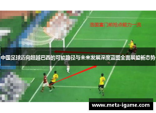 中国足球迈向超越巴西的可能路径与未来发展深度蓝图全面展望新态势 中国足球迈向超越巴西的可能路径与未来发展深度蓝图全面展望新态势