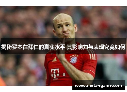 揭秘罗本在拜仁的真实水平 其影响力与表现究竟如何