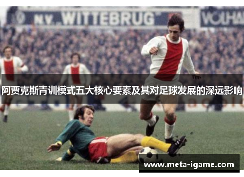 阿贾克斯青训模式五大核心要素及其对足球发展的深远影响