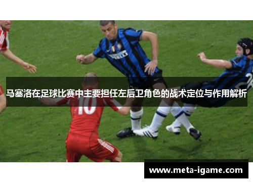 马塞洛在足球比赛中主要担任左后卫角色的战术定位与作用解析