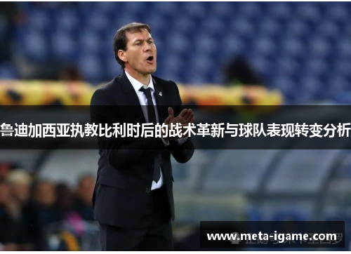 鲁迪加西亚执教比利时后的战术革新与球队表现转变分析