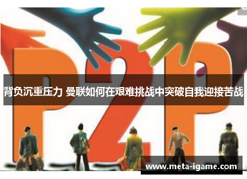 背负沉重压力 曼联如何在艰难挑战中突破自我迎接苦战