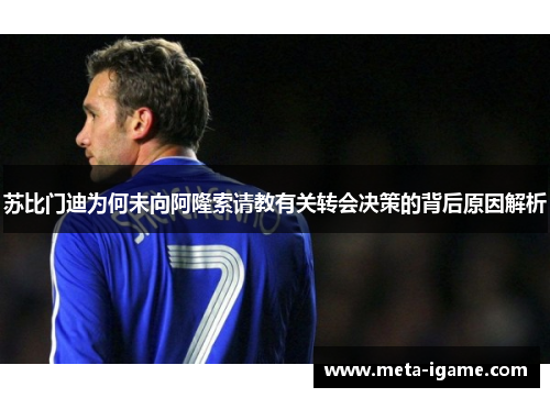 苏比门迪为何未向阿隆索请教有关转会决策的背后原因解析