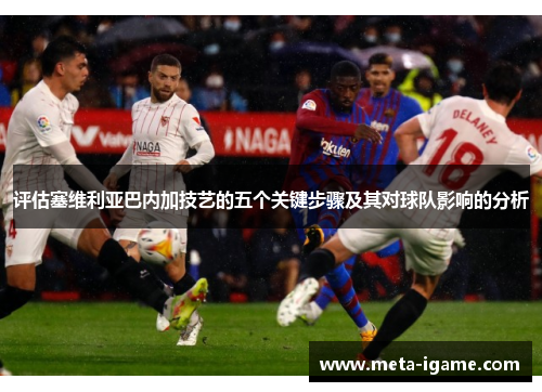 评估塞维利亚巴内加技艺的五个关键步骤及其对球队影响的分析