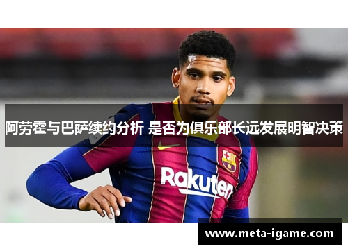 阿劳霍与巴萨续约分析 是否为俱乐部长远发展明智决策 阿劳霍与巴萨续约分析 是否为俱乐部长远发展明智决策