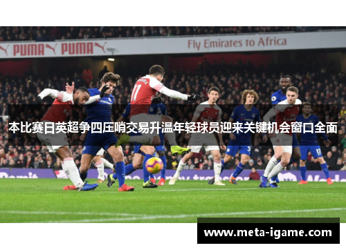 本比赛日英超争四压哨交易升温年轻球员迎来关键机会窗口全面