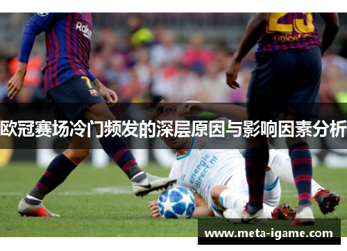 欧冠赛场冷门频发的深层原因与影响因素分析 欧冠赛场冷门频发的深层原因与影响因素分析