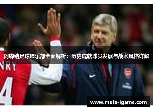 阿森纳足球俱乐部全面解析:历史成就球员发展与战术风格详解 阿森纳足球俱乐部全面解析:历史成就球员发展与战术风格详解