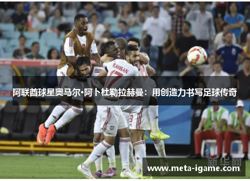 阿联酋球星奥马尔·阿卜杜勒拉赫曼：用创造力书写足球传奇