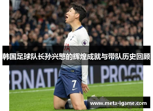 韩国足球队长孙兴慜的辉煌成就与带队历史回顾 韩国足球队长孙兴慜的辉煌成就与带队历史回顾