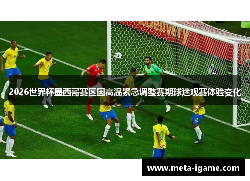 2026世界杯墨西哥赛区因高温紧急调整赛期球迷观赛体验变化 2026世界杯墨西哥赛区因高温紧急调整赛期球迷观赛体验变化
