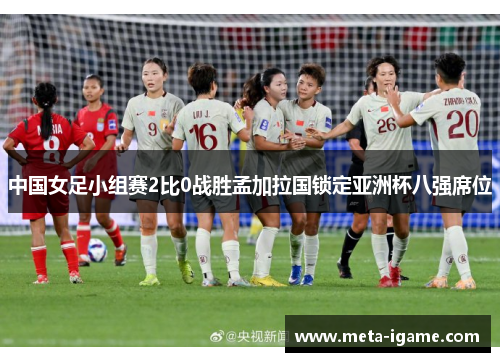 中国女足小组赛2比0战胜孟加拉国锁定亚洲杯八强席位