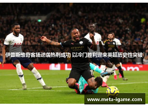 伊普斯维奇客场逆袭热刺成功 以冷门胜利迎来英超历史性突破 伊普斯维奇客场逆袭热刺成功 以冷门胜利迎来英超历史性突破