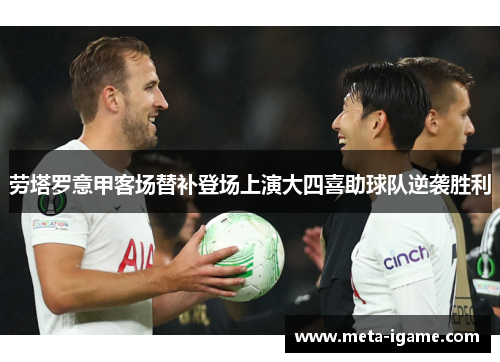 劳塔罗意甲客场替补登场上演大四喜助球队逆袭胜利 劳塔罗意甲客场替补登场上演大四喜助球队逆袭胜利