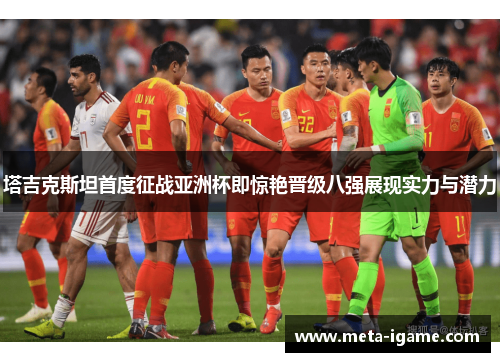 塔吉克斯坦首度征战亚洲杯即惊艳晋级八强展现实力与潜力