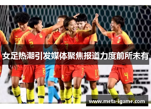 女足热潮引发媒体聚焦报道力度前所未有 女足热潮引发媒体聚焦报道力度前所未有
