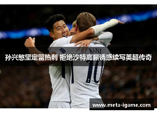 孙兴慜坚定留热刺 拒绝沙特高薪诱惑续写英超传奇 孙兴慜坚定留热刺 拒绝沙特高薪诱惑续写英超传奇