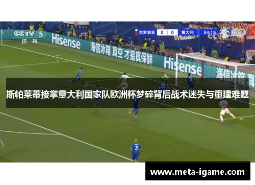 斯帕莱蒂接掌意大利国家队欧洲杯梦碎背后战术迷失与重建难题