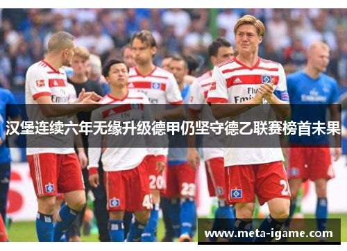 汉堡连续六年无缘升级德甲仍坚守德乙联赛榜首未果 汉堡连续六年无缘升级德甲仍坚守德乙联赛榜首未果