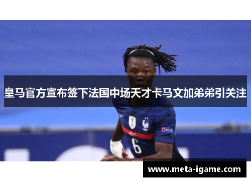 皇马官方宣布签下法国中场天才卡马文加弟弟引关注