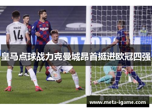 皇马点球战力克曼城昂首挺进欧冠四强