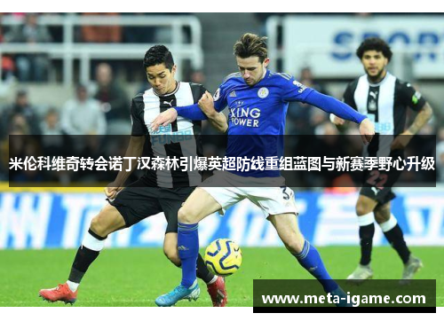 米伦科维奇转会诺丁汉森林引爆英超防线重组蓝图与新赛季野心升级 米伦科维奇转会诺丁汉森林引爆英超防线重组蓝图与新赛季野心升级