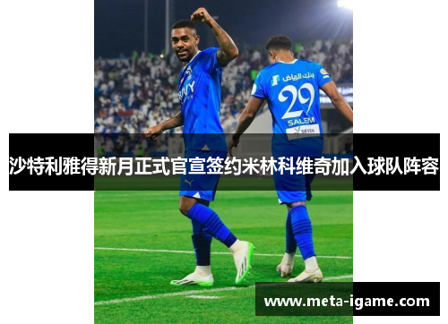 沙特利雅得新月正式官宣签约米林科维奇加入球队阵容 沙特利雅得新月正式官宣签约米林科维奇加入球队阵容